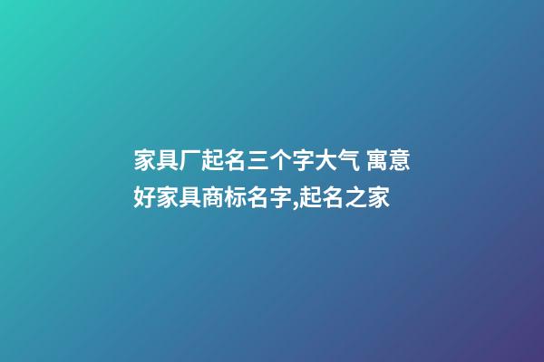 家具厂起名三个字大气 寓意好家具商标名字,起名之家-第1张-公司起名-玄机派